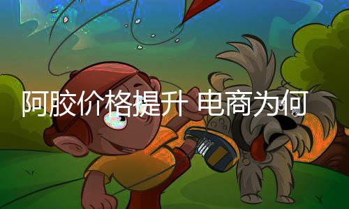 阿膠價格提升 電商為何按兵不動