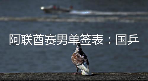 阿聯(lián)酋賽男單簽表：國乒六虎再出征 馬龍PK許昕