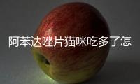 阿苯達唑片貓咪吃多了怎么辦？驅蟲藥貓咪吃多了怎么辦