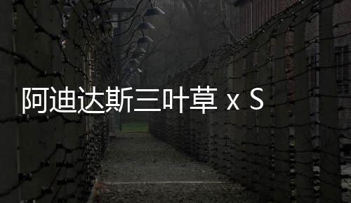 阿迪達斯三葉草 x SANKUANZ 上官喆聯名鞋款系列即將上市