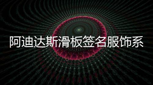 阿迪達(dá)斯滑板簽名服飾系列明日開(kāi)售，徽標(biāo)為設(shè)計(jì)靈感