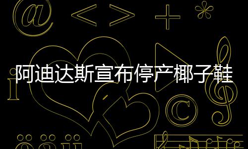 阿迪達(dá)斯宣布停產(chǎn)椰子鞋 為什么？