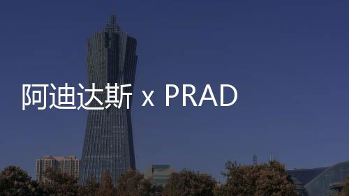 阿迪達斯 x PRADA 全新聯名 A+P LUNA ROSSA 21 鞋款釋出