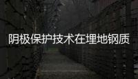 陰極保護技術在埋地鋼質管道中的應用