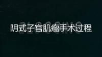 陰式子宮肌瘤手術(shù)過(guò)程