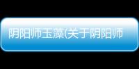 陰陽師玉藻(關(guān)于陰陽師玉藻簡述)