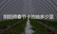 陰陽(yáng)師春節(jié)卡池抽多少藍(lán)票最合適百抽畢業(yè)開服至今最福利的卡池