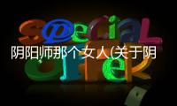 陰陽(yáng)師那個(gè)女人(關(guān)于陰陽(yáng)師那個(gè)女人簡(jiǎn)述)