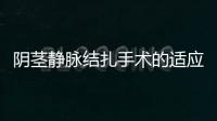 陰莖靜脈結扎手術的適應癥狀有哪些