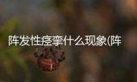 陣發性痙攣什么現象(陣發性痙攣有什么原因)