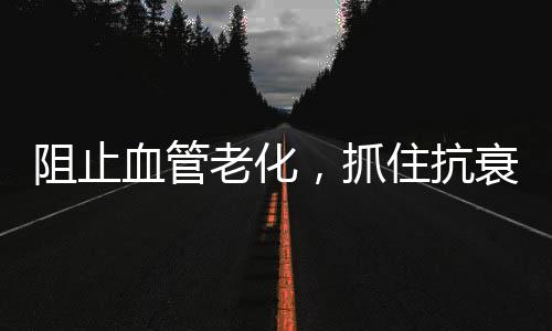 阻止血管老化，抓住抗衰老的關(guān)鍵問題【健康】風(fēng)尚中國網(wǎng)