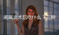 闌尾炎術(shù)后吃什么？三種食物盡量少吃，早知道早注意
