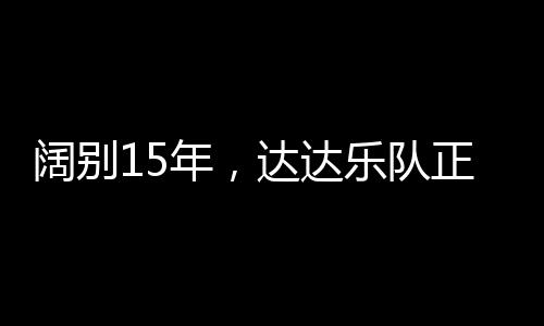闊別15年，達達樂隊正式發布回歸后首支全新單曲《再.見》