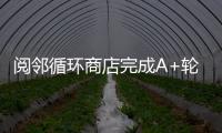 閱鄰循環(huán)商店完成A+輪過億融資 將用于線下門店的布局
