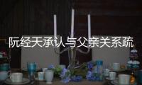 阮經天承認與父親關系疏遠：一輩子都不想成為他