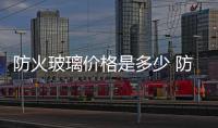防火玻璃價格是多少 防火玻璃隔斷介紹,行業資訊