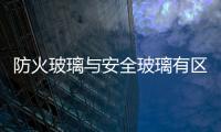防火玻璃與安全玻璃有區別嗎  什么玻璃防火,行業資訊
