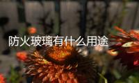 防火玻璃有什么用途  節(jié)能防火窗與普通窗有什么區(qū)別,行業(yè)資訊