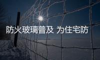 防火玻璃普及 為住宅防火提供保障,行業(yè)資訊