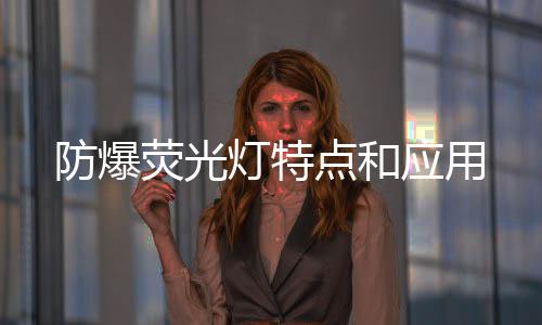防爆熒光燈特點(diǎn)和應(yīng)用