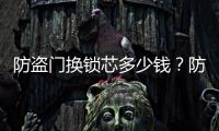 防盜門換鎖芯多少錢？防盜門怎么換鎖芯？