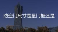防盜門尺寸是量門框還是門（防盜門尺寸）
