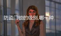 防盜門鎖的級別,哪一種級別最好?（防盜門鎖的級別）