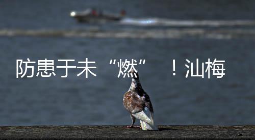 防患于未“燃” ！汕梅高速服務區為消防應急“充電”