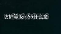 防護(hù)等級(jí)ip55什么意思（防護(hù)等級(jí)）