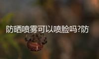 防曬噴霧可以噴臉嗎?防曬噴霧使用注意事項