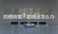 防曬噴霧不能噴該怎么辦 正確使用方法推薦