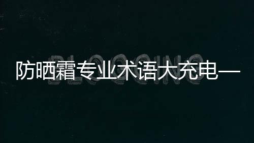 防曬霜專業術語大充電——SPF是什么意思