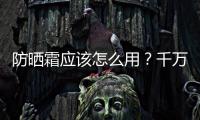 防曬霜應(yīng)該怎么用？千萬不要這樣使用