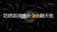 防曬霜該涂多少？陰天就不用防曬？這個公式教你正確抵擋紫外線