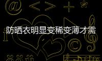 防曬衣明顯變稀變薄才需要更換，頻繁清洗后防曬效果會打折扣嗎？