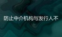 防止中介機構與發行人不當利益捆綁 促進資本市場健康發展
