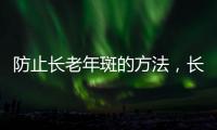 防止長老年斑的方法，長老年斑怎么辦