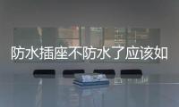 防水插座不防水了應該如何辦