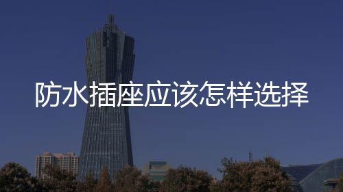 防水插座應該怎樣選擇