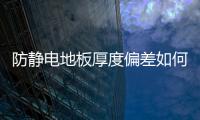 防靜電地板厚度偏差如何解釋（防靜電地板厚度）