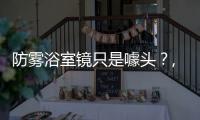 防霧浴室鏡只是噱頭？,行業資訊