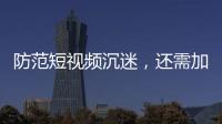 防范短視頻沉迷，還需加強(qiáng)“青少年關(guān)懷”