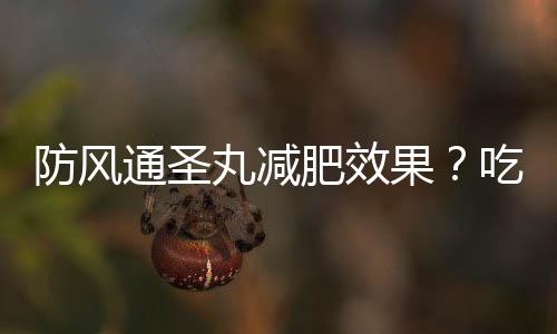 防風(fēng)通圣丸減肥效果？吃防風(fēng)通圣丸排毒反應(yīng)