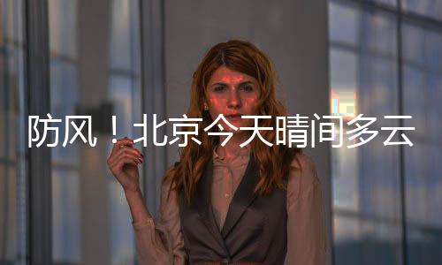 防風！北京今天晴間多云 北風勁吹陣風可達7級