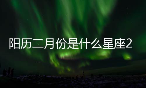 陽歷二月份是什么星座2023 二月份是什么星座男生2023