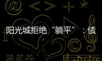 陽光城拒絕“躺平”：債務(wù)展期方案實控人全額擔(dān)保傳遞信心
