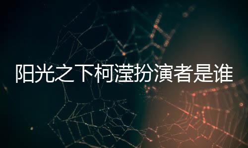 陽光之下柯瀅扮演者是誰