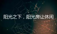 陽(yáng)光之下，陽(yáng)光房讓休閑生活更有春天氣息