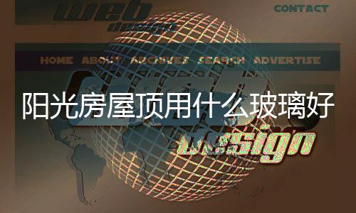 陽光房屋頂用什么玻璃好  陽光房用什么玻璃好,行業資訊