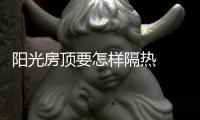 陽光房頂要怎樣隔熱  玻璃房頂如何反光隔熱,行業資訊